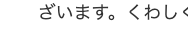 ざいます。 くわしく