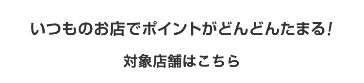 いつものお店でポイントがどんどんたまる!
対象店舗はこちら