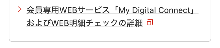 > 会員専用WEBサービス 「My Digital Connect」
およびWEB明細チェックの詳細