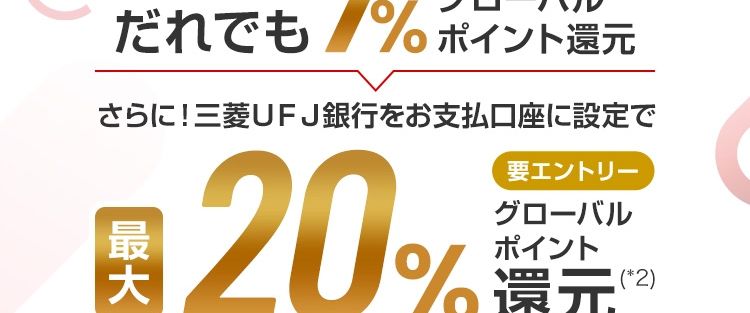 だれでも7%ポイント還元
さらに!三菱UFJ銀行をお支払口座に設定で
#20%