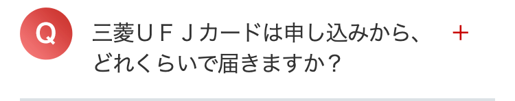 Q 三菱UFJカードは申し込みから、 +
どれくらいで届きますか?