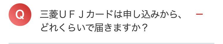 Q 三菱UFJカードは申し込みから、
どれくらいで届きますか?
|
