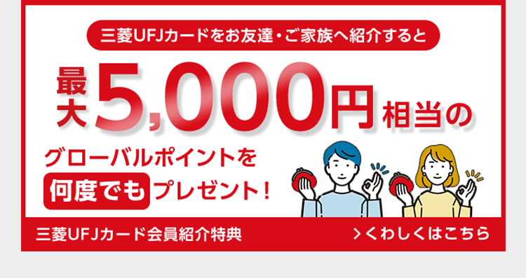 三菱UFJカードをお友達・ご家族へ紹介すると
税込 5,000円 相
グローバルポイントを
何度でもプレゼント!
円相当の
0000
> くわしくはこちら
三菱UFJカード会員紹介特典
